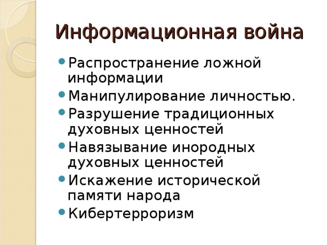 Информационная война Распространение ложной информации Манипулирование личностью. Разрушение традиционных духовных ценностей Навязывание инородных духовных ценностей Искажение исторической памяти народа Кибертерроризм 