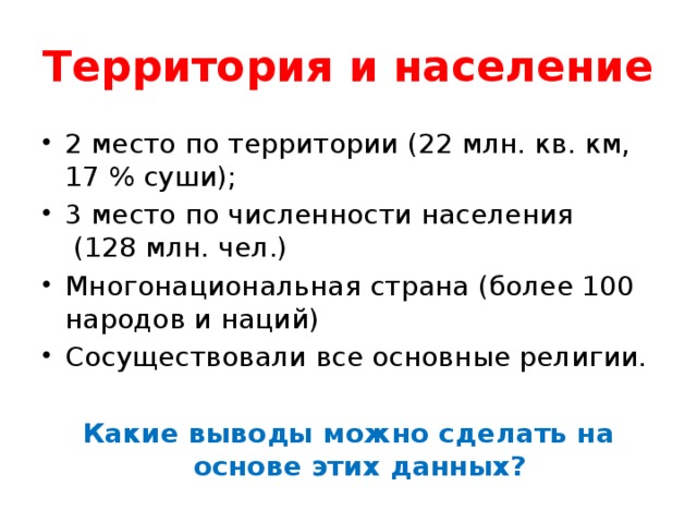 Территория и население 2 место по территории (22 млн. кв. км, 17 % суши); 3 место по численности населения (128 млн. чел.) Многонациональная страна (более 100 народов и наций) Сосуществовали все основные религии. Какие выводы можно сделать на основе этих данных? 