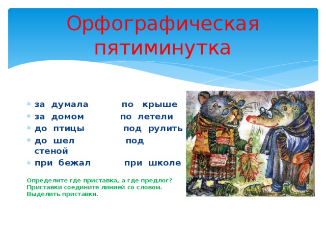 Орфографическая пятиминутка за думала по крыше за домом по летели до птицы под рулить до шел под стеной при бежал при школе  Определите где приставка, а где предлог? Приставки соедините линией со словом. Выделить приставки. 