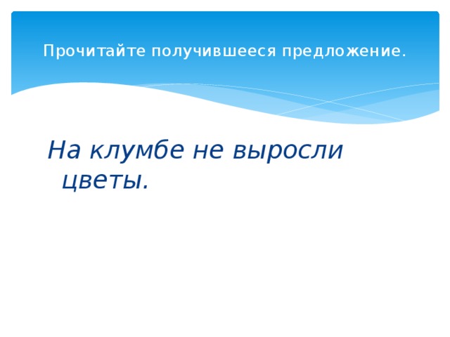  Прочитайте получившееся предложение.    На клумбе не выросли цветы. 