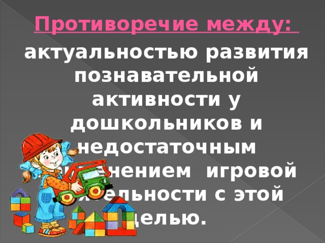 Противоречие между: актуальностью развития познавательной активности у дошкольников и недостаточным применением игровой деятельности с этой целью. 