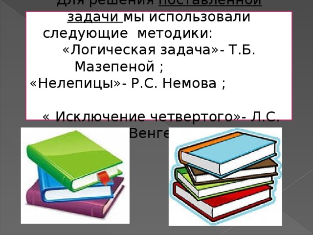 .   Для решения поставленной задачи мы использовали следующие методики: «Логическая задача»- Т.Б. Мазепеной ; «Нелепицы»- Р.С. Немова ;  « Исключение четвертого»- Л.С. Венгера 