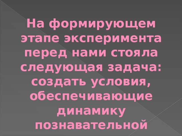 На формирующем этапе эксперимента перед нами стояла следующая задача: создать условия, обеспечивающие динамику познавательной активности дошкольников. 