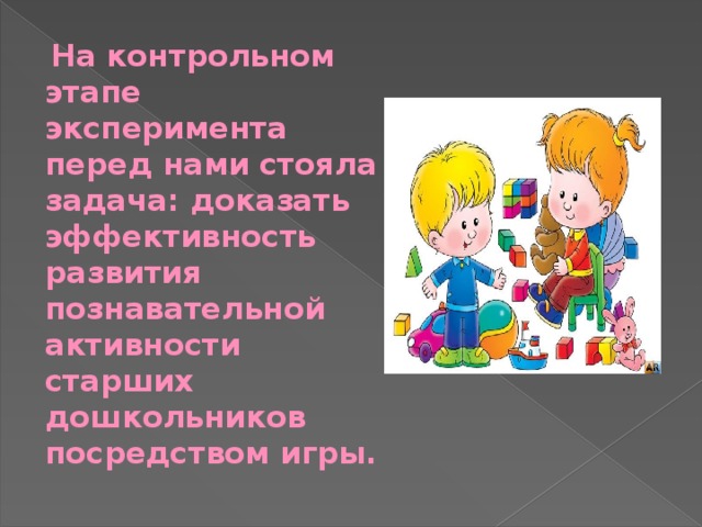  На контрольном этапе эксперимента перед нами стояла задача: доказать эффективность развития познавательной активности старших дошкольников посредством игры. 