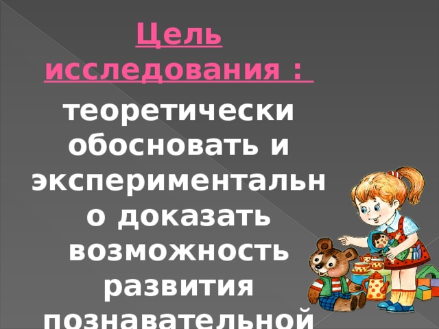 Цель исследования : теоретически обосновать и экспериментально доказать возможность развития познавательной активности дошкольников посредством игровой деятельности . 