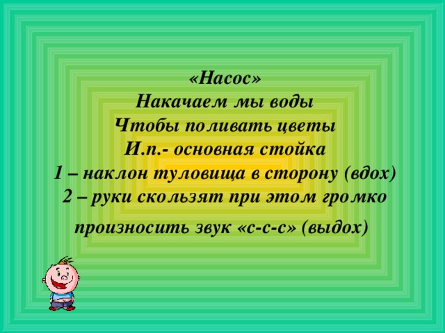     «Насос»  Накачаем мы воды  Чтобы поливать цветы  И.п.- основная стойка  1 – наклон туловища в сторону (вдох)  2 – руки скользят при этом громко произносить звук «с-с-с» (выдох)  