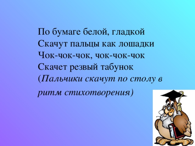 По бумаге белой, гладкой Скачут пальцы как лошадки Чок-чок-чок, чок-чок-чок Скачет резвый табунок ( Пальчики скачут по столу в ритм стихотворения)  