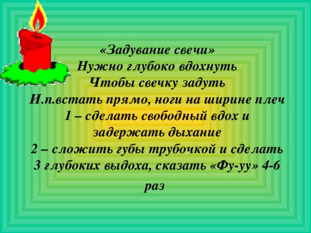 «Задувание свечи»  Нужно глубоко вдохнуть  Чтобы свечку задуть  И.п.встать прямо, ноги на ширине плеч  1 – сделать свободный вдох и задержать дыхание  2 – сложить губы трубочкой и сделать 3 глубоких выдоха, сказать «Фу-уу» 4-6 раз  