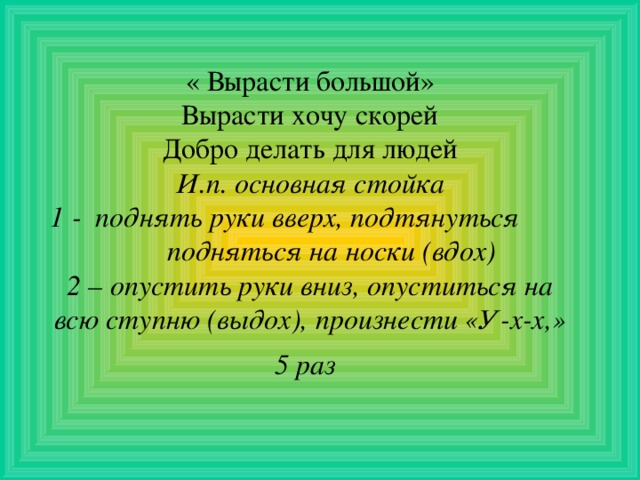 « Вырасти большой» Вырасти хочу скорей Добро делать для людей И.п. основная стойка 1 - поднять руки вверх, подтянуться подняться на носки (вдох) 2 – опустить руки вниз, опуститься на всю ступню (выдох), произнести «У-х-х,» 5 раз  