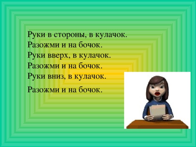 Руки в стороны, в кулачок. Разожми и на бочок. Руки вверх, в кулачок. Разожми и на бочок. Руки вниз, в кулачок. Разожми и на бочок.  