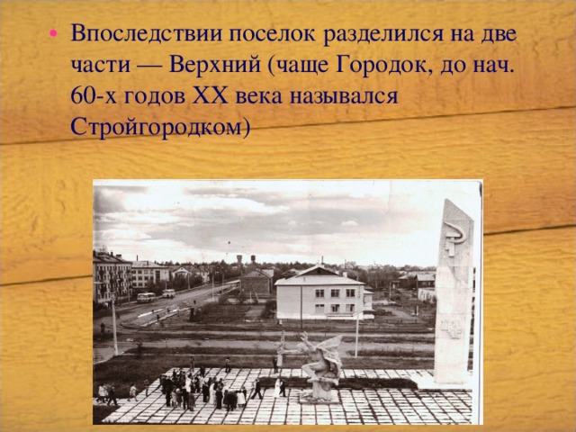 Впоследствии поселок разделился на две части — Верхний (чаще Городок, до нач. 60-х годов XX века назывался Стройгородком) 