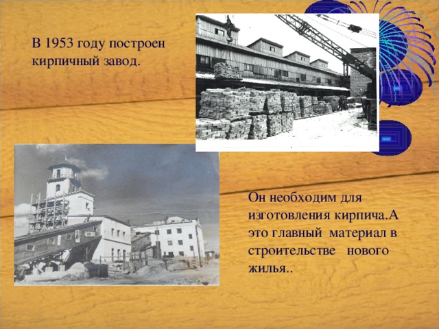 В 1953 году построен кирпичный завод. Он необходим для изготовления кирпича.А это главный материал в строительстве нового жилья.. 