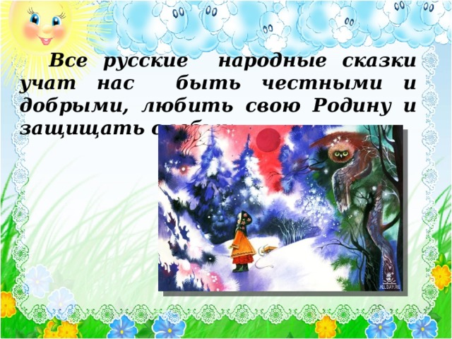  Все русские народные сказки учат нас быть честными и добрыми, любить свою Родину и защищать слабых. Элла Рештейн. Важно научить ребёнка вставать на место героя, сопереживать ему и проектировать свои действия и поступки. 