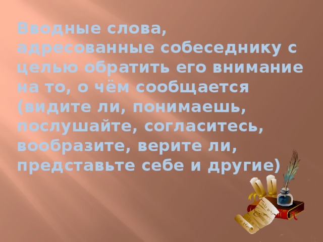 Вводные слова, адресованные собеседнику с целью обратить его внимание на то, о чём сообщается (видите ли, понимаешь, послушайте, согласитесь, вообразите, верите ли, представьте себе и другие) 