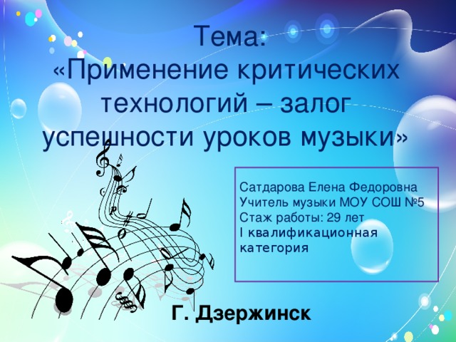  Тема:  «Применение критических технологий – залог успешности уроков музыки» Сатдарова Елена Федоровна Учитель музыки МОУ СОШ №5 Стаж работы: 29 лет І квалификационная категория Г. Дзержинск  