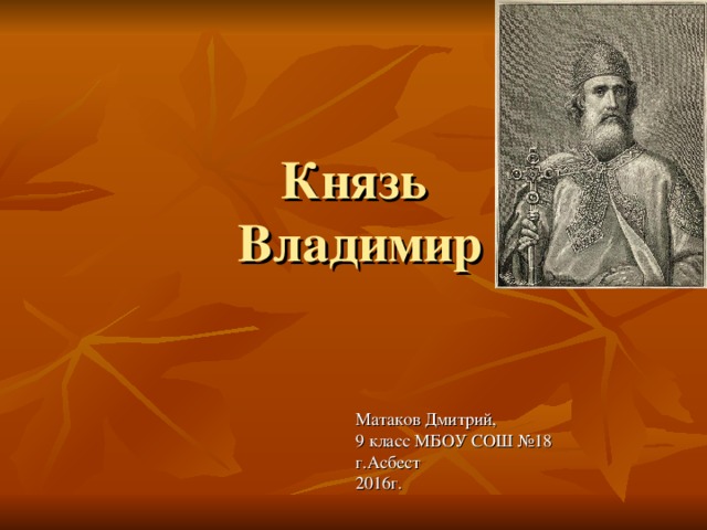 Князь  Владимир Матаков Дмитрий, 9 класс МБОУ СОШ №18 г.Асбест 2016г.