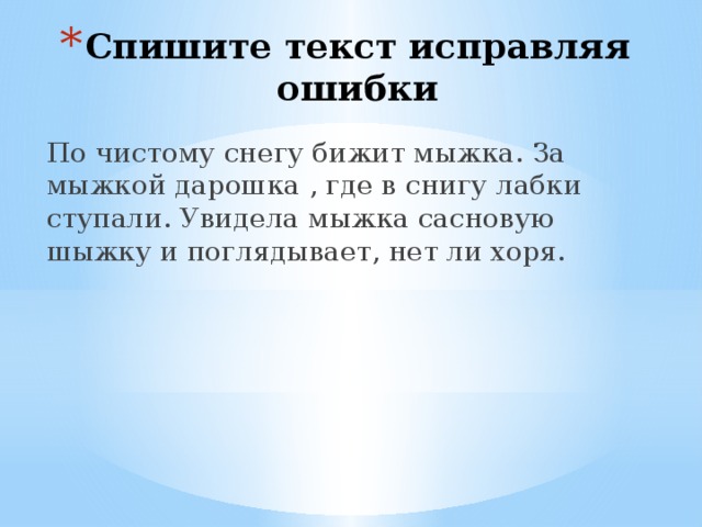 Спишите текст исправляя ошибки По чистому снегу бижит мыжка. За мыжкой дарошка , где в снигу лабки ступали. Увидела мыжка сасновую шыжку и поглядывает, нет ли хоря. 