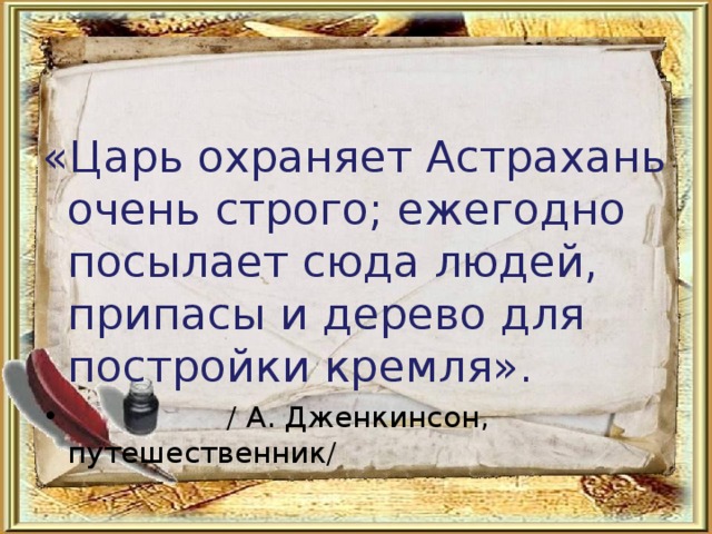 «Царь охраняет Астрахань очень строго; ежегодно посылает сюда людей, припасы и дерево для постройки кремля».  / А. Дженкинсон, путешественник/ 