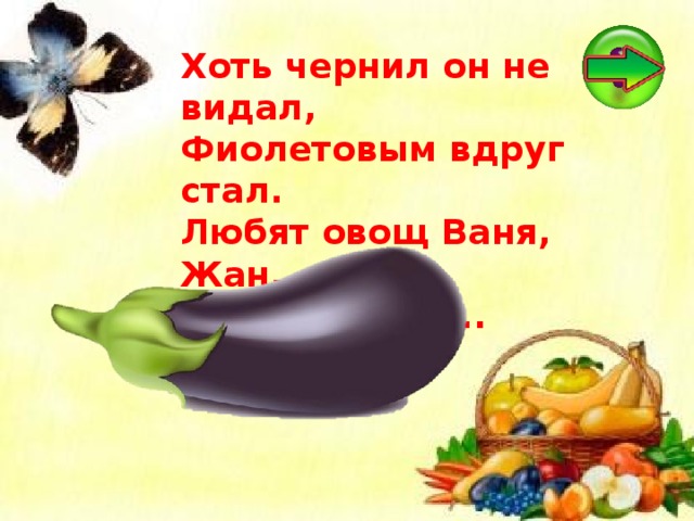 Хоть чернил он не видал,  Фиолетовым вдруг стал.  Любят овощ Ваня, Жан...  Так ведь это ... 