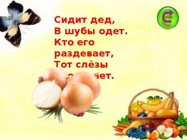 Сидит дед,  В шубы одет.  Кто его раздевает,  Тот слёзы проливает. 