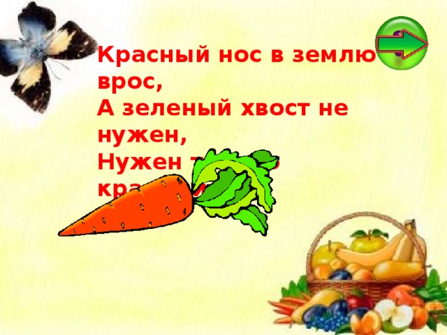 Красный нос в землю врос,  А зеленый хвост не нужен,  Нужен только красный нос. 