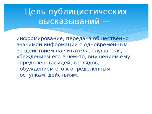 Цель публицистических высказываний — информирование, передача общественно значимой информации с одновременным воздействием на читателя, слушателя, убеждением его в чем-то, внушением ему определенных идей, взглядов, побуждением его к определенным поступкам, действиям. 