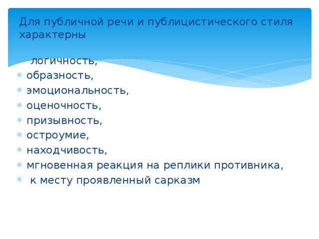 Для публичной речи и публицистического стиля характерны    логичность, образность, эмоциональность, оценочность, призывность, остроумие, находчивость, мгновенная реакция на реплики противника,  к месту проявленный сарказм 