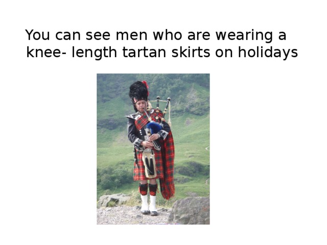 You can see men who are wearing a knee- length tartan skirts on holidays 