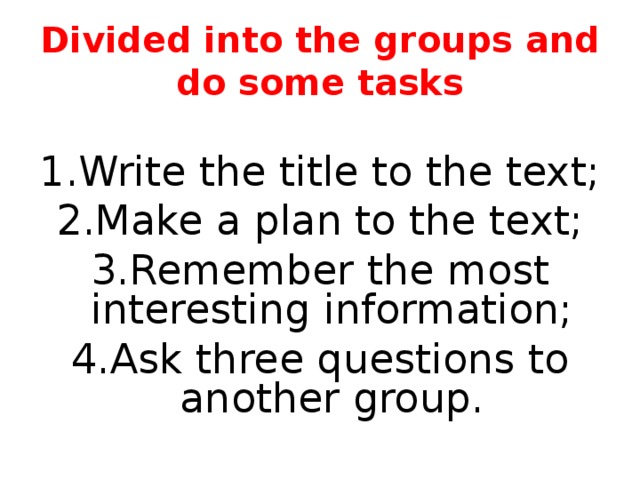 Divided into the groups and do some tasks Write the title to the text ; Make a plan to the text ; Remember the most interesting information ; Ask three questions to another group. 