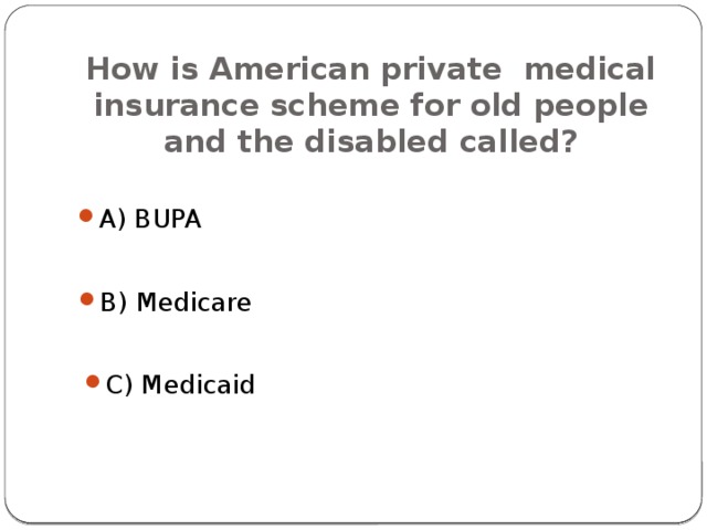 How is American private medical insurance scheme for old people and the disabled called? A) BUPA B) Medicare C) Medicaid 