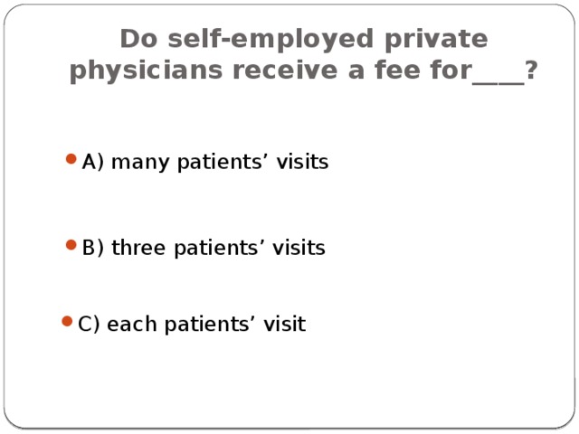 Do self-employed private physicians receive a fee for____? A) many patients’ visits B) three patients’ visits C) each patients’ visit 