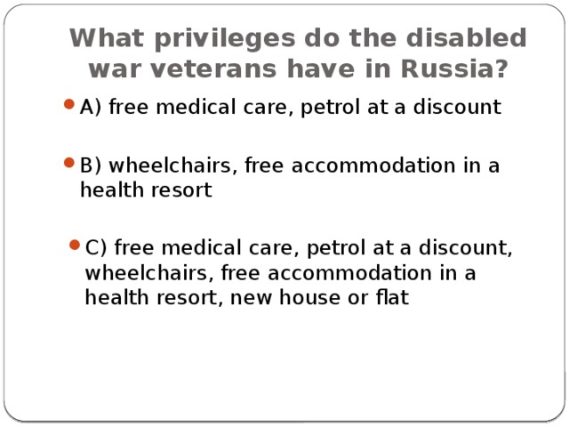 What privileges do the disabled war veterans have in Russia? A) free medical care, petrol at a discount B) wheelchairs, free accommodation in a health resort C) free medical care, petrol at a discount, wheelchairs, free accommodation in a health resort, new house or flat 