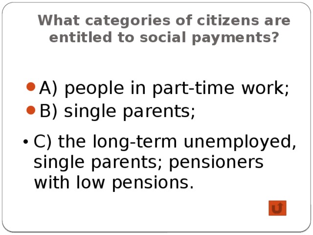 What categories of citizens are entitled to social payments? A) people in part-time work; B) single parents; C) the long-term unemployed, single parents; pensioners with low pensions. 