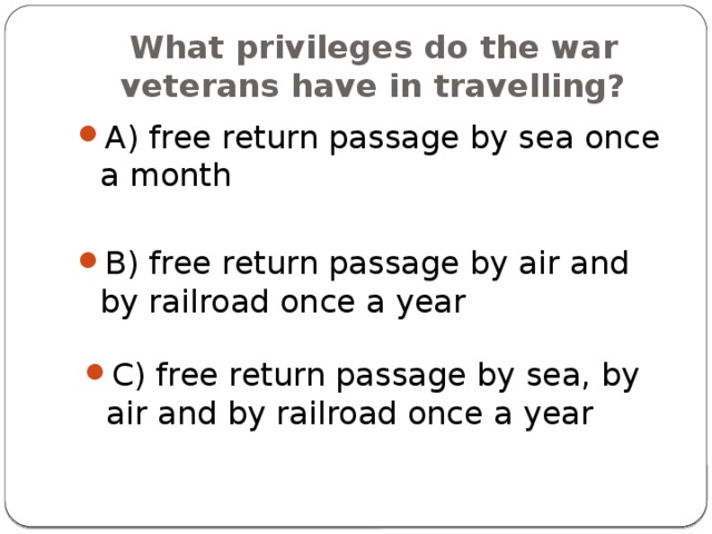 What privileges do the war veterans have in travelling? A) free return passage by sea once a month B) free return passage by air and by railroad once a year C) free return passage by sea, by air and by railroad once a year 