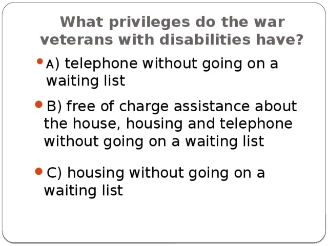 What privileges do the war veterans with disabilities have? A ) telephone without going on a waiting list B) free of charge assistance about the house, housing and telephone without going on a waiting list C) housing without going on a waiting list 