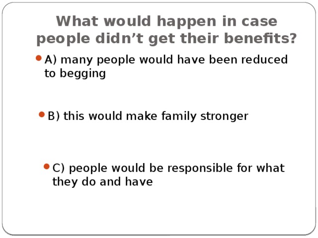 What would happen in case people didn’t get their benefits? A) many people would have been reduced to begging B) this would make family stronger C) people would be responsible for what they do and have 