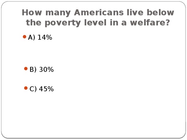 How many Americans live below the poverty level in a welfare? A) 14% B) 30% C) 45% 