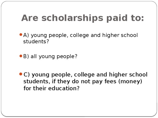 Are scholarships paid to: A) young people, college and higher school students? B) all young people? C) young people, college and higher school students, if they do not pay fees (money) for their education? 