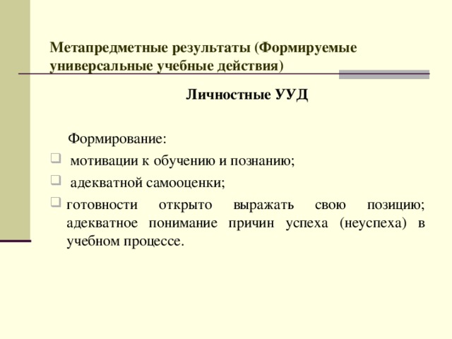  Метапредметные результаты (Формируемые универсальные учебные действия)   Личностные УУД   Формирование:  мотивации к обучению и познанию;  адекватной самооценки; готовности открыто выражать свою позицию; адекватное понимание причин успеха (неуспеха) в учебном процессе. 