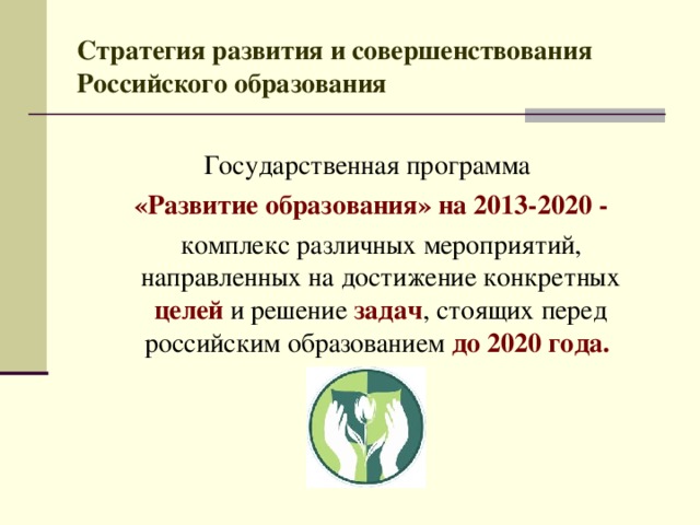 Стратегия развития и совершенствования Российского образования Государственная программа  «Развитие образования» на 2013-2020 -  комплекс различных мероприятий, направленных на достижение конкретных целей  и решение задач , стоящих перед российским образованием до 2020 года.  