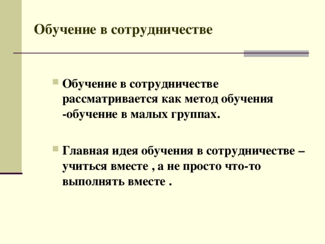 Обучение в сотрудничестве   Обучение в сотрудничестве рассматривается как метод обучения -обучение в малых группах. Обучение в сотрудничестве рассматривается как метод обучения -обучение в малых группах.   Главная идея обучения в сотрудничестве – учиться вместе , а не просто что-то выполнять вместе . Главная идея обучения в сотрудничестве – учиться вместе , а не просто что-то выполнять вместе . 