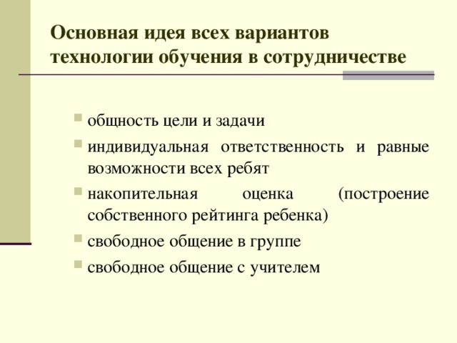 Основная идея всех вариантов технологии обучения в сотрудничестве  общность цели и задачи индивидуальная ответственность и равные возможности всех ребят накопительная оценка (построение собственного рейтинга ребенка) свободное общение в группе свободное общение с учителем общность цели и задачи индивидуальная ответственность и равные возможности всех ребят накопительная оценка (построение собственного рейтинга ребенка) свободное общение в группе свободное общение с учителем 