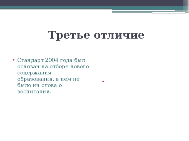  Третье отличие Стандарт 2004 года был основан на отборе нового содержания образования, в нем не было ни слова о воспитании. Новый стандарт нацелен на возрождение воспитательной работы. В новых стандартах есть четко сформулированные государственные, общественные ориентиры для развития системы воспитания. 