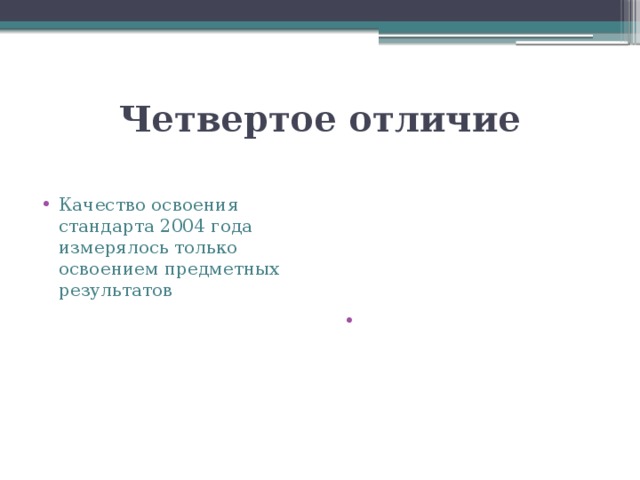 Четвертое отличие Качество освоения стандарта 2004 года измерялось только освоением предметных результатов Специфика требований к результатам стандарта нового поколения представляет три группы результатов:личностные, метапредметные, предметные 