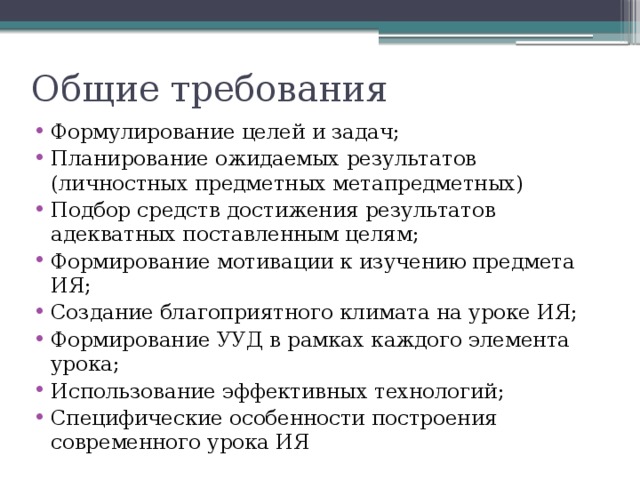 Общие требования Формулирование целей и задач; Планирование ожидаемых результатов (личностных предметных метапредметных) Подбор средств достижения результатов адекватных поставленным целям; Формирование мотивации к изучению предмета ИЯ; Создание благоприятного климата на уроке ИЯ; Формирование УУД в рамках каждого элемента урока; Использование эффективных технологий; Специфические особенности построения современного урока ИЯ 