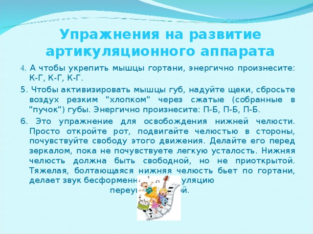 Упражнения на развитие артикуляционного аппарата 4.  А чтобы укрепить мышцы гортани, энергично произнесите: К-Г, К-Г, К-Г. 5. Чтобы активизировать мышцы губ, надуйте щеки, сбросьте воздух резким 