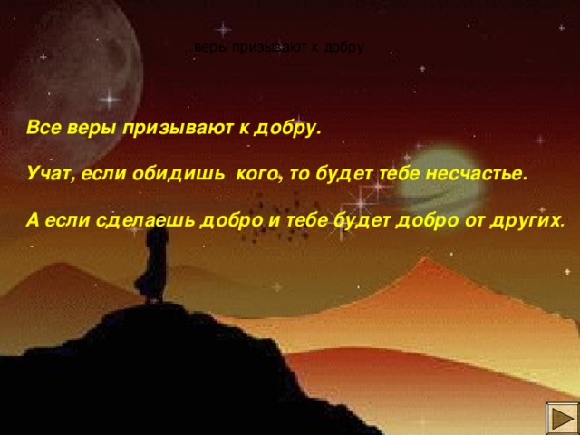 веры призывают к добру Все веры призывают к добру.  Учат, если обидишь кого, то будет тебе несчастье.  А если сделаешь добро и тебе будет добро от других . 