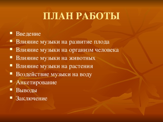 ПЛАН РАБОТЫ Введение Влияние музыки на развитие плода Влияние музыки на организм человека Влияние музыки на животных Влияние музыки на растения Воздействие музыки на воду Анкетирование Выводы Заключение 