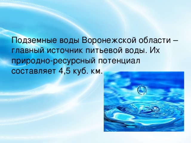 Подземные воды Воронежской области – главный источник питьевой воды. Их природно-ресурсный потенциал составляет 4,5 куб. км. 