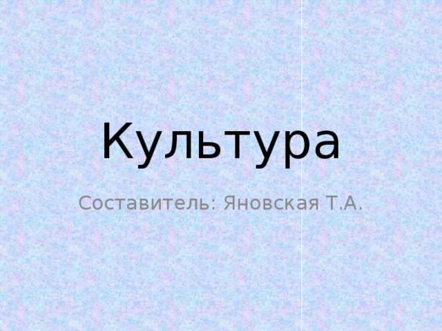 Культура Составитель: Яновская Т.А. 